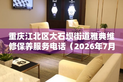 重庆江北区大石坝街道雅典维修保养服务电话(2026年7月最新) 网点查询 重庆江北区大石坝街道雅典维修保养服务电话(2026年7月最新) 网点查询