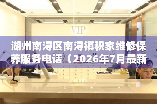 湖州南浔区南浔镇积家维修保养服务电话（2026年7月最新）