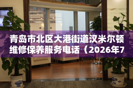 青岛市北区大港街道汉米尔顿维修保养服务电话（2026年7月最新）