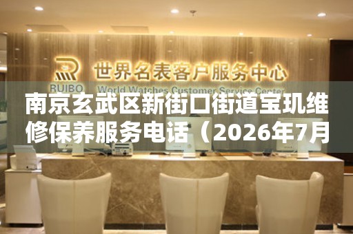 南京玄武区新街口街道宝玑维修保养服务电话（2026年7月最新）