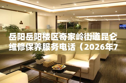 岳阳岳阳楼区奇家岭街道昆仑维修保养服务电话（2026年7月最新）