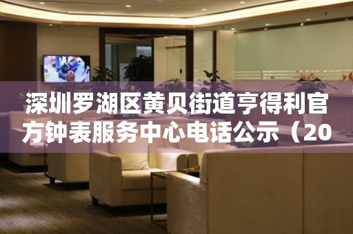 深圳罗湖区黄贝街道亨得利官方钟表服务中心电话公示（2026年7月最新）