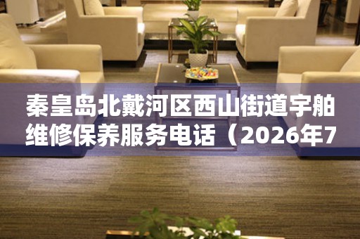 秦皇岛北戴河区西山街道宇舶维修保养服务电话（2026年7月最新）