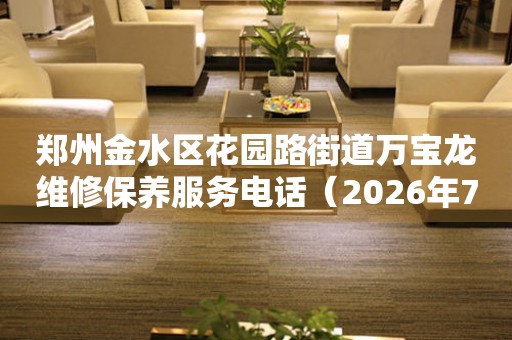 郑州金水区花园路街道万宝龙维修保养服务电话（2026年7月最新）
