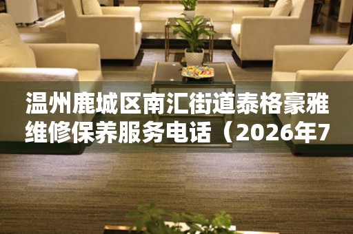 温州鹿城区南汇街道泰格豪雅维修保养服务电话（2026年7月最新）