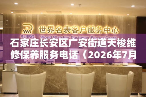 石家庄长安区广安街道天梭维修保养服务电话（2026年7月最新）