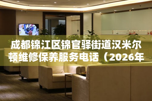 成都锦江区锦官驿街道汉米尔顿维修保养服务电话（2026年7月最新）