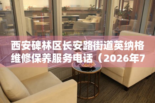 西安碑林区长安路街道英纳格维修保养服务电话（2026年7月最新）