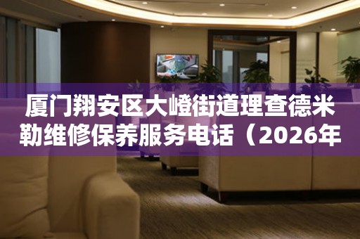 厦门翔安区大嶝街道理查德米勒维修保养服务电话（2026年7月最新）
