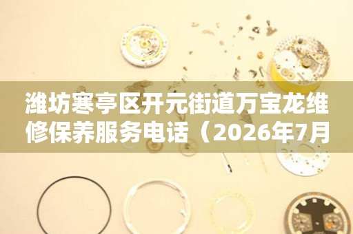 潍坊寒亭区开元街道万宝龙维修保养服务电话（2026年7月最新）