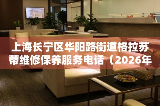 上海长宁区华阳路街道格拉苏蒂维修保养服务电话（2026年7月最新）