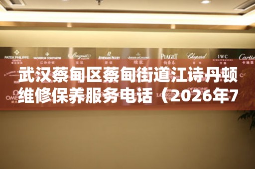 武汉蔡甸区蔡甸街道江诗丹顿维修保养服务电话（2026年7月最新）