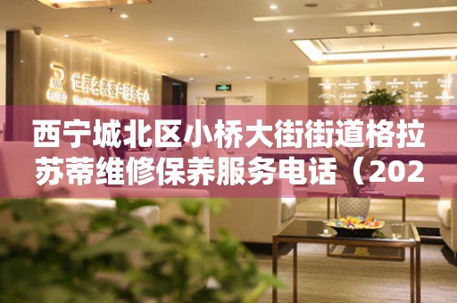 西宁城北区小桥大街街道格拉苏蒂维修保养服务电话（2026年7月最新）