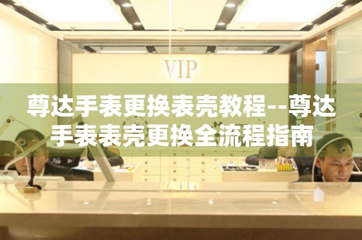  尊达手表更换表壳教程--尊达手表表壳更换全流程指南 手表维修知识库