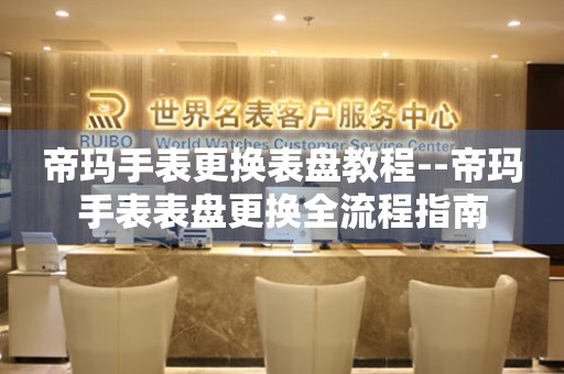  帝玛手表更换表盘教程--帝玛手表表盘更换全流程指南 手表维修知识库