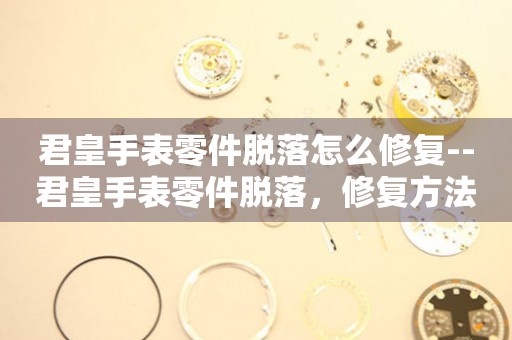  君皇手表零件脱落怎么修复--君皇手表零件脱落，修复方法大揭秘 手表维修知识库