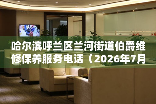 哈尔滨呼兰区兰河街道伯爵维修保养服务电话（2026年7月最新）