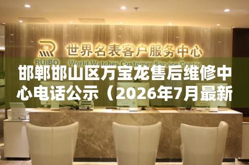邯郸邯山区万宝龙售后维修中心电话公示（2026年7月最新）