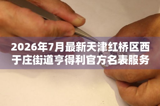 2026年7月最新天津红桥区西于庄街道亨得利官方名表服务中心电话公示
