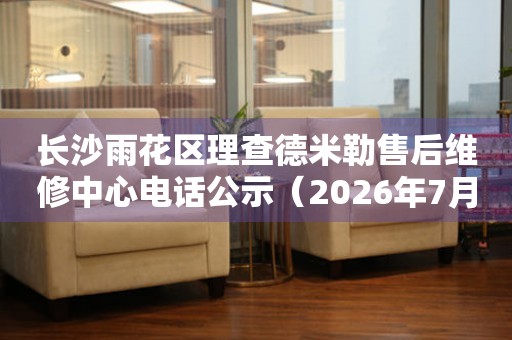  长沙雨花区理查德米勒售后维修中心电话公示（2026年7月最新） 网点查询
