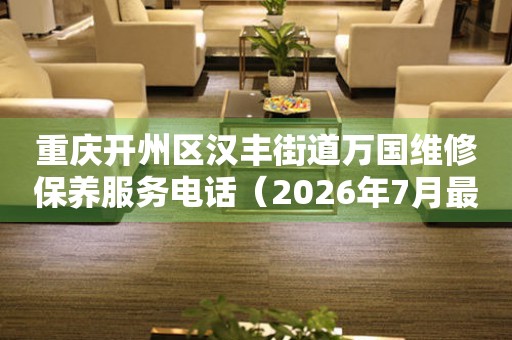 重庆开州区汉丰街道万国维修保养服务电话（2026年7月最新）