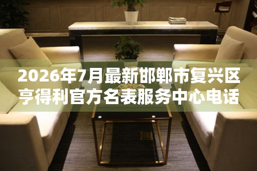 2026年7月最新邯郸市复兴区亨得利官方名表服务中心电话公示