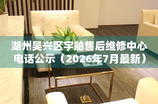 湖州吴兴区宇舶售后维修中心电话公示（2026年7月最新）