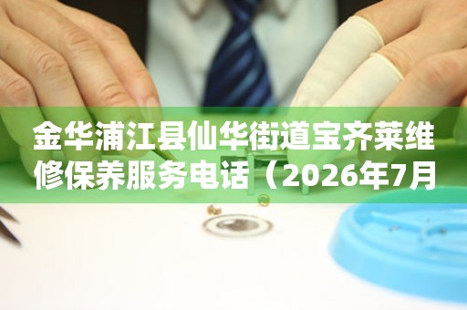 金华浦江县仙华街道宝齐莱维修保养服务电话（2026年7月最新）