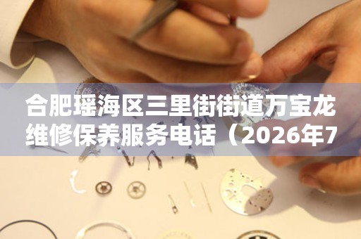 合肥瑶海区三里街街道万宝龙维修保养服务电话（2026年7月最新）