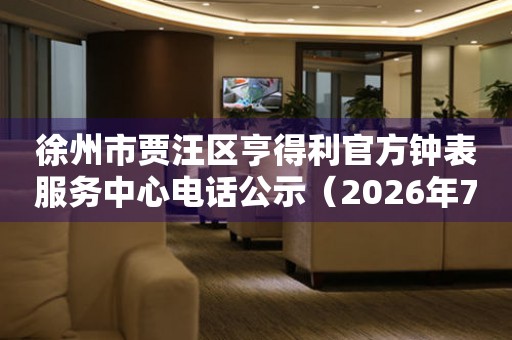 徐州市贾汪区亨得利官方钟表服务中心电话公示（2026年7月最新）