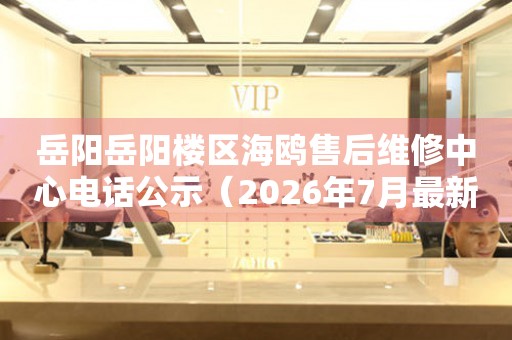 岳阳岳阳楼区海鸥售后维修中心电话公示（2026年7月最新）