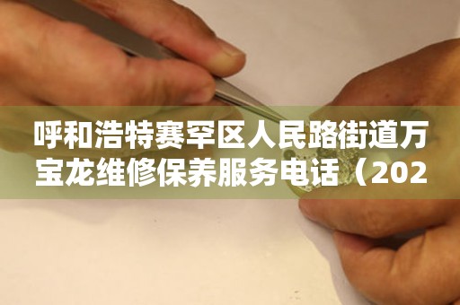 呼和浩特赛罕区人民路街道万宝龙维修保养服务电话（2026年7月最新）