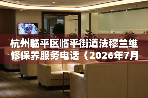  杭州临平区临平街道法穆兰维修保养服务电话（2026年7月最新） 网点查询