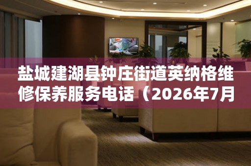  盐城建湖县钟庄街道英纳格维修保养服务电话（2026年7月最新） 网点查询