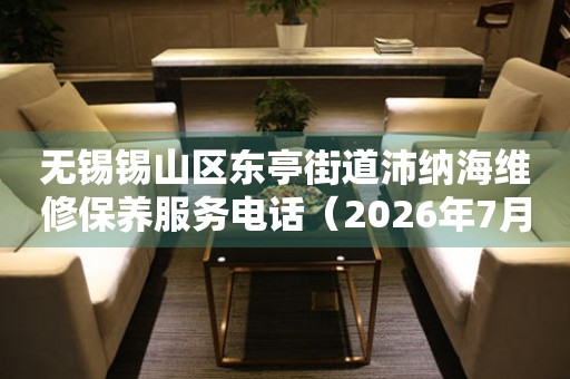  无锡锡山区东亭街道沛纳海维修保养服务电话（2026年7月最新） 网点查询