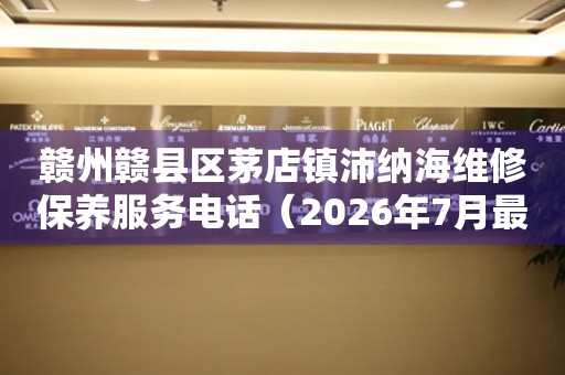 赣州赣县区茅店镇沛纳海维修保养服务电话（2026年7月最新）