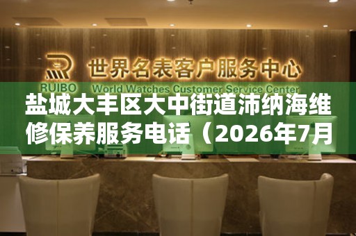 盐城大丰区大中街道沛纳海维修保养服务电话（2026年7月最新）