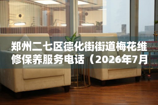 郑州二七区德化街街道梅花维修保养服务电话（2026年7月最新）