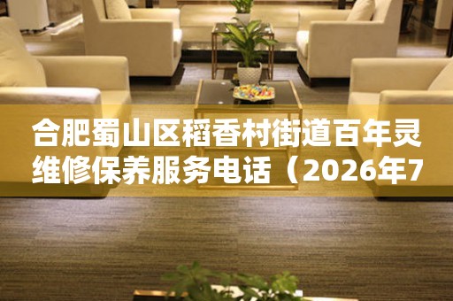  合肥蜀山区稻香村街道百年灵维修保养服务电话（2026年7月最新） 网点查询