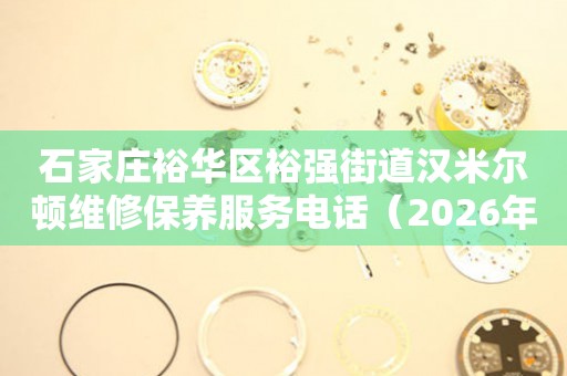 石家庄裕华区裕强街道汉米尔顿维修保养服务电话（2026年7月最新）