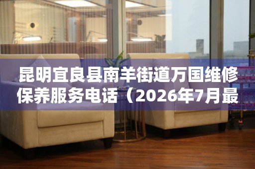 昆明宜良县南羊街道万国维修保养服务电话（2026年7月最新）