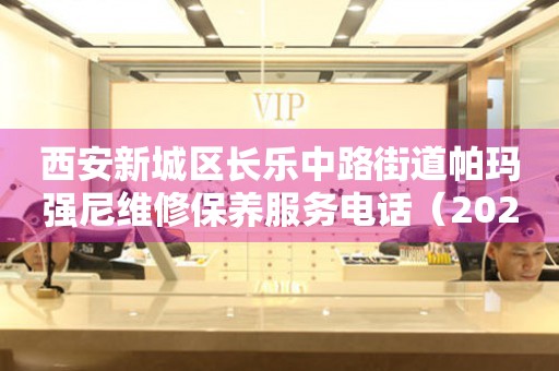 西安新城区长乐中路街道帕玛强尼维修保养服务电话（2026年7月最新）