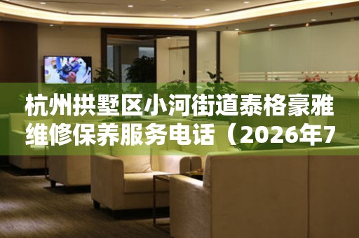 杭州拱墅区小河街道泰格豪雅维修保养服务电话（2026年7月最新）
