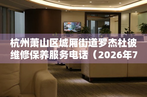 杭州萧山区城厢街道罗杰杜彼维修保养服务电话（2026年7月最新）