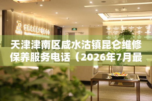 天津津南区咸水沽镇昆仑维修保养服务电话(2026年7月最新) 网点查询 天津津南区咸水沽镇昆仑维修保养服务电话(2026年7月最新) 网点查询