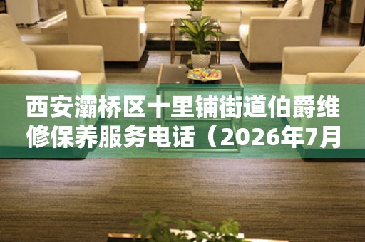 西安灞桥区十里铺街道伯爵维修保养服务电话(2026年7月最新) 网点查询 西安灞桥区十里铺街道伯爵维修保养服务电话(2026年7月最新) 网点查询