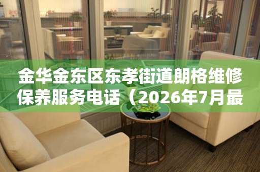  金华金东区东孝街道朗格维修保养服务电话（2026年7月最新） 网点查询