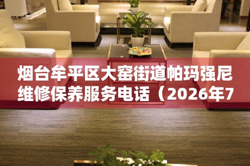  烟台牟平区大窑街道帕玛强尼维修保养服务电话（2026年7月最新） 网点查询