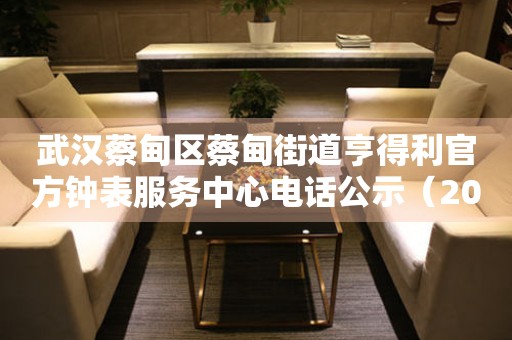 武汉蔡甸区蔡甸街道亨得利官方钟表服务中心电话公示（2026年7月最新） 网点查询