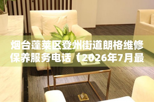  烟台蓬莱区登州街道朗格维修保养服务电话（2026年7月最新） 网点查询